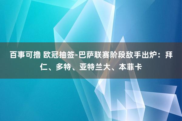 百事可撸 欧冠抽签-巴萨联赛阶段敌手出炉：拜仁、多特、亚特兰大、本菲卡