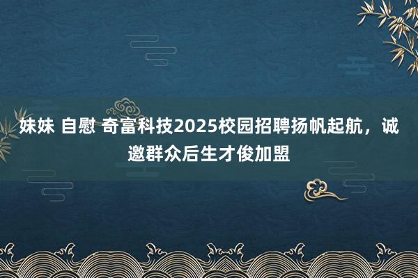 妹妹 自慰 奇富科技2025校园招聘扬帆起航，诚邀群众后生才俊加盟