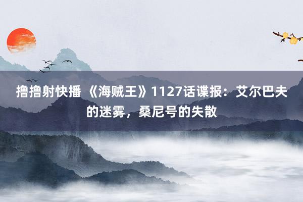 撸撸射快播 《海贼王》1127话谍报：艾尔巴夫的迷雾，桑尼号的失散