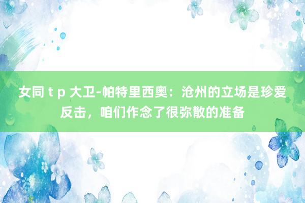 女同 t p 大卫-帕特里西奥：沧州的立场是珍爱反击，咱们作念了很弥散的准备