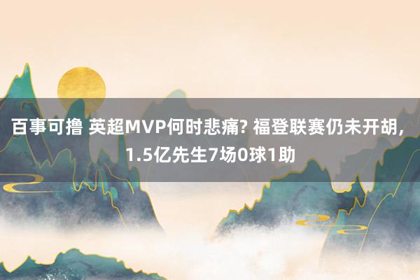 百事可撸 英超MVP何时悲痛? 福登联赛仍未开胡， 1.5亿先生7场0球1助