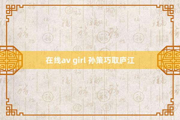 在线av girl 孙策巧取庐江